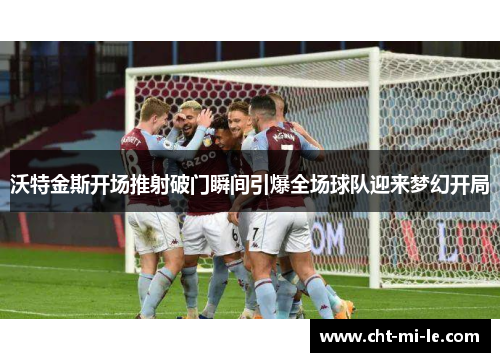 沃特金斯开场推射破门瞬间引爆全场球队迎来梦幻开局 沃特金斯开场推射破门瞬间引爆全场球队迎来梦幻开局