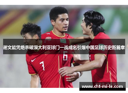 谢文能凭绝杀破澳大利亚球门一战成名引爆中国足球历史新篇章 谢文能凭绝杀破澳大利亚球门一战成名引爆中国足球历史新篇章