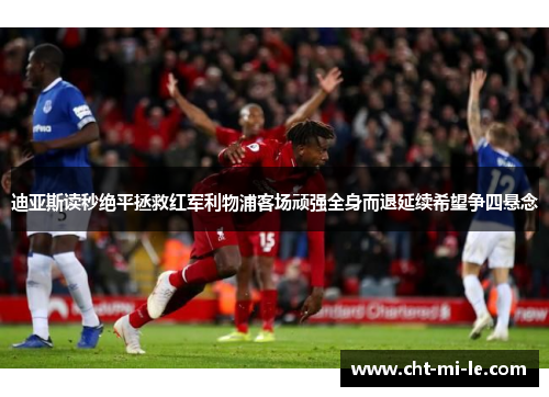 迪亚斯读秒绝平拯救红军利物浦客场顽强全身而退延续希望争四悬念