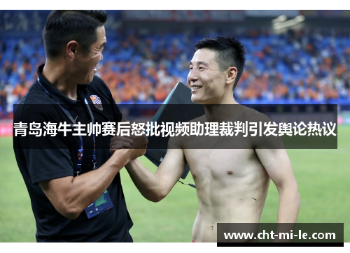 青岛海牛主帅赛后怒批视频助理裁判引发舆论热议