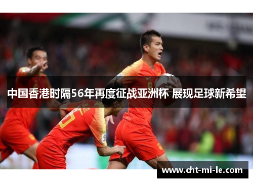 中国香港时隔56年再度征战亚洲杯 展现足球新希望 中国香港时隔56年再度征战亚洲杯 展现足球新希望